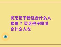 灵芝孢子粉适合什么人食用 ？灵芝孢子粉适合什么人吃