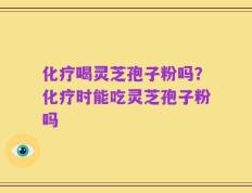化疗喝灵芝孢子粉吗？化疗时能吃灵芝孢子粉吗