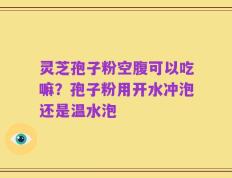 灵芝孢子粉空腹可以吃嘛？孢子粉用开水冲泡还是温水泡