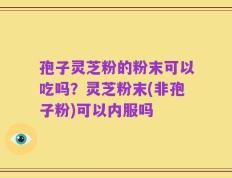 孢子灵芝粉的粉末可以吃吗？灵芝粉末(非孢子粉)可以内服吗