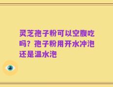 灵芝孢子粉可以空腹吃吗？孢子粉用开水冲泡还是温水泡