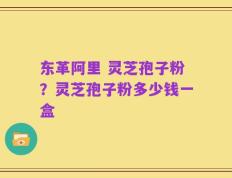 东革阿里 灵芝孢子粉？灵芝孢子粉多少钱一盒