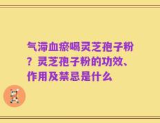 气滞血瘀喝灵芝孢子粉？灵芝孢子粉的功效、作用及禁忌是什么