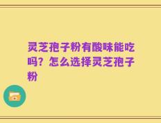 灵芝孢子粉有酸味能吃吗？怎么选择灵芝孢子粉