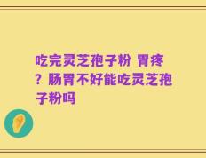 吃完灵芝孢子粉 胃疼？肠胃不好能吃灵芝孢子粉吗