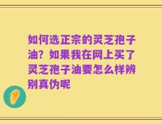 如何选正宗的灵芝孢子油？如果我在网上买了灵芝孢子油要怎么样辨别真伪呢