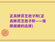 正高牌灵芝孢子粉(正高牌灵芝孢子粉——保障健康的选择)