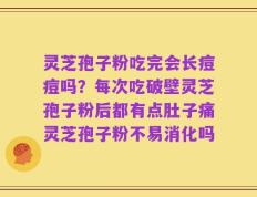 灵芝孢子粉吃完会长痘痘吗？每次吃破壁灵芝孢子粉后都有点肚子痛灵芝孢子粉不易消化吗