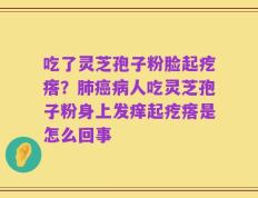 吃了灵芝孢子粉脸起疙瘩？肺癌病人吃灵芝孢子粉身上发痒起疙瘩是怎么回事
