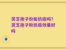 灵芝孢子份能抗癌吗？灵芝孢子粉抗癌效果好吗