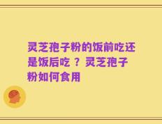 灵芝孢子粉的饭前吃还是饭后吃 ？灵芝孢子粉如何食用