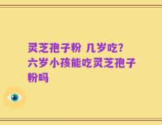 灵芝孢子粉 几岁吃？六岁小孩能吃灵芝孢子粉吗