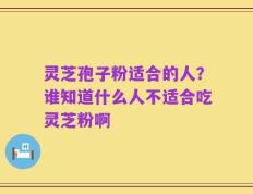 灵芝孢子粉适合的人？谁知道什么人不适合吃灵芝粉啊