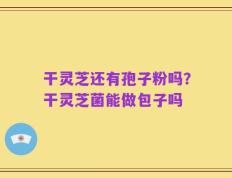干灵芝还有孢子粉吗？干灵芝菌能做包子吗