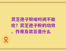 灵芝孢子粉啥时间不能吃？灵芝孢子粉的功效、作用及禁忌是什么