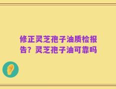 修正灵芝孢子油质检报告？灵芝孢子油可靠吗