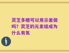 灵芝多糖可以用示差做吗？灵芝的元素组成为什么有氮