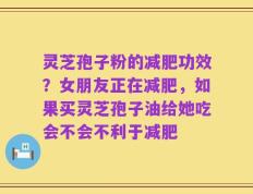 灵芝孢子粉的减肥功效？女朋友正在减肥，如果买灵芝孢子油给她吃会不会不利于减肥