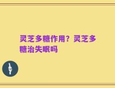 灵芝多糖作用？灵芝多糖治失眠吗