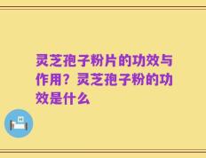 灵芝孢子粉片的功效与作用？灵芝孢子粉的功效是什么