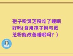 孢子粉灵芝粉吃了睡眠好吗(食用孢子粉与灵芝粉能改善睡眠吗？)
