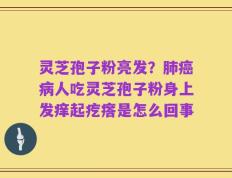 灵芝孢子粉亮发？肺癌病人吃灵芝孢子粉身上发痒起疙瘩是怎么回事