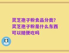 灵芝孢子粉食品分类？灵芝孢子粉是什么东西可以随便吃吗