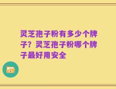 灵芝孢子粉有多少个牌子？灵芝孢子粉哪个牌子最好用安全