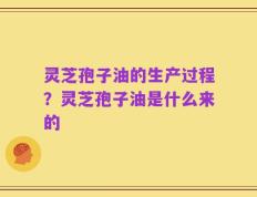 灵芝孢子油的生产过程？灵芝孢子油是什么来的