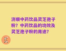 济顺中药饮品灵芝孢子粉？中药饮品的功效及灵芝孢子粉的用途？