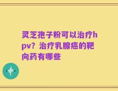 灵芝孢子粉可以治疗hpv？治疗乳腺癌的靶向药有哪些