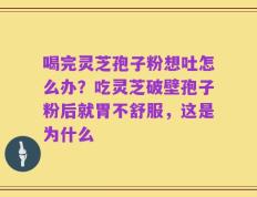 喝完灵芝孢子粉想吐怎么办？吃灵芝破壁孢子粉后就胃不舒服，这是为什么