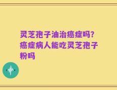 灵芝孢子油治癌症吗？癌症病人能吃灵芝孢子粉吗