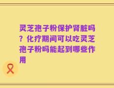 灵芝孢子粉保护肾脏吗？化疗期间可以吃灵芝孢子粉吗能起到哪些作用
