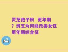 灵芝孢子粉  更年期？灵芝为何能改善女性更年期综合征