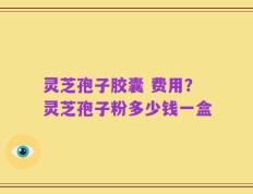 灵芝孢子胶囊 费用？灵芝孢子粉多少钱一盒