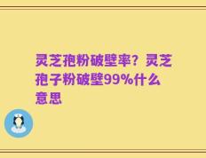 灵芝孢粉破壁率？灵芝孢子粉破壁99%什么意思