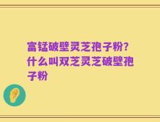 富锰破壁灵芝孢子粉？什么叫双芝灵芝破壁孢子粉