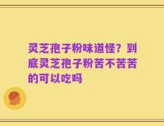 灵芝孢子粉味道怪？到底灵芝孢子粉苦不苦苦的可以吃吗