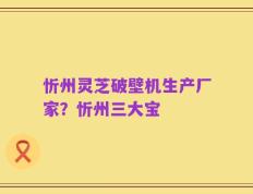 忻州灵芝破壁机生产厂家？忻州三大宝