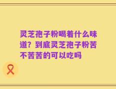 灵芝孢子粉喝着什么味道？到底灵芝孢子粉苦不苦苦的可以吃吗