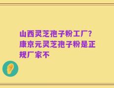 山西灵芝孢子粉工厂？康京元灵芝孢子粉是正规厂家不