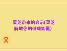 灵芝带来的启示(灵芝 解放你的健康能量)