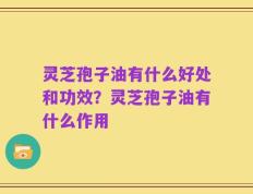 灵芝孢子油有什么好处和功效？灵芝孢子油有什么作用