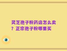 灵芝孢子粉药店怎么卖？正宗孢子粉哪里买