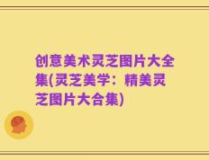 创意美术灵芝图片大全集(灵芝美学：精美灵芝图片大合集)
