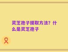 灵芝孢子提取方法？什么是灵芝孢子