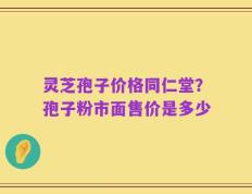 灵芝孢子价格同仁堂？孢子粉市面售价是多少