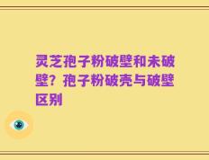 灵芝孢子粉破壁和未破壁？孢子粉破壳与破壁区别