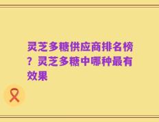 灵芝多糖供应商排名榜？灵芝多糖中哪种最有效果